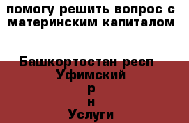 помогу решить вопрос с материнским капиталом - Башкортостан респ., Уфимский р-н Услуги » Другие   